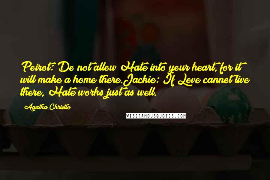 Agatha Christie Quotes: Poirot: Do not allow Hate into your heart, for it will make a home there.Jackie: If Love cannot live there, Hate works just as well.