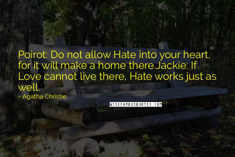 Agatha Christie Quotes: Poirot: Do not allow Hate into your heart, for it will make a home there.Jackie: If Love cannot live there, Hate works just as well.