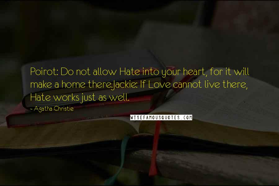 Agatha Christie Quotes: Poirot: Do not allow Hate into your heart, for it will make a home there.Jackie: If Love cannot live there, Hate works just as well.