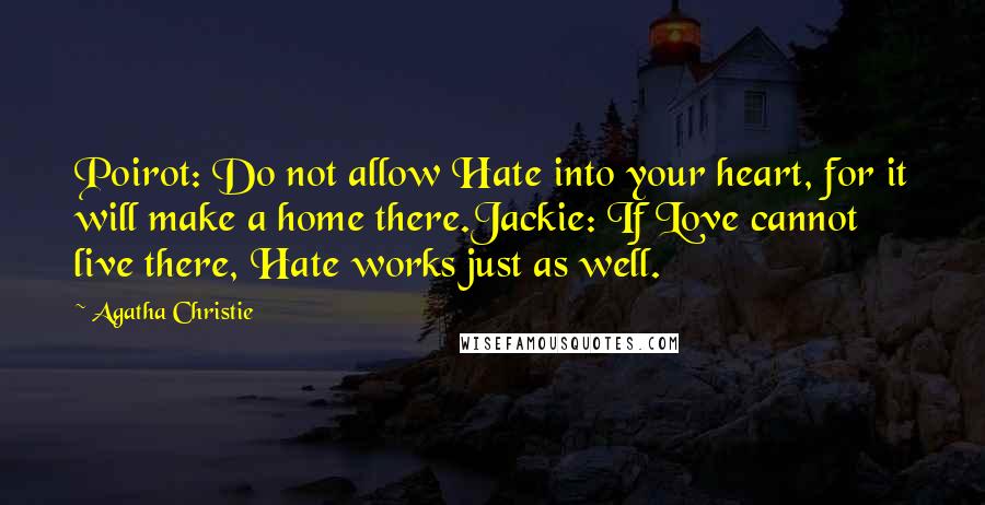 Agatha Christie Quotes: Poirot: Do not allow Hate into your heart, for it will make a home there.Jackie: If Love cannot live there, Hate works just as well.