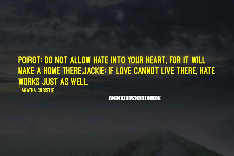 Agatha Christie Quotes: Poirot: Do not allow Hate into your heart, for it will make a home there.Jackie: If Love cannot live there, Hate works just as well.