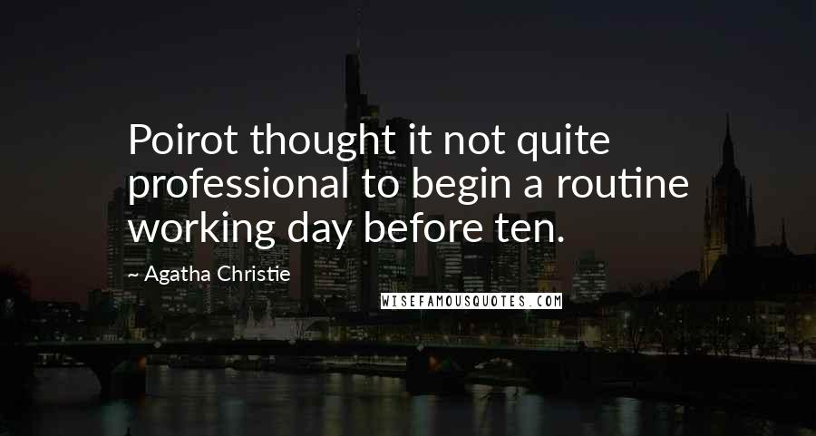 Agatha Christie Quotes: Poirot thought it not quite professional to begin a routine working day before ten.