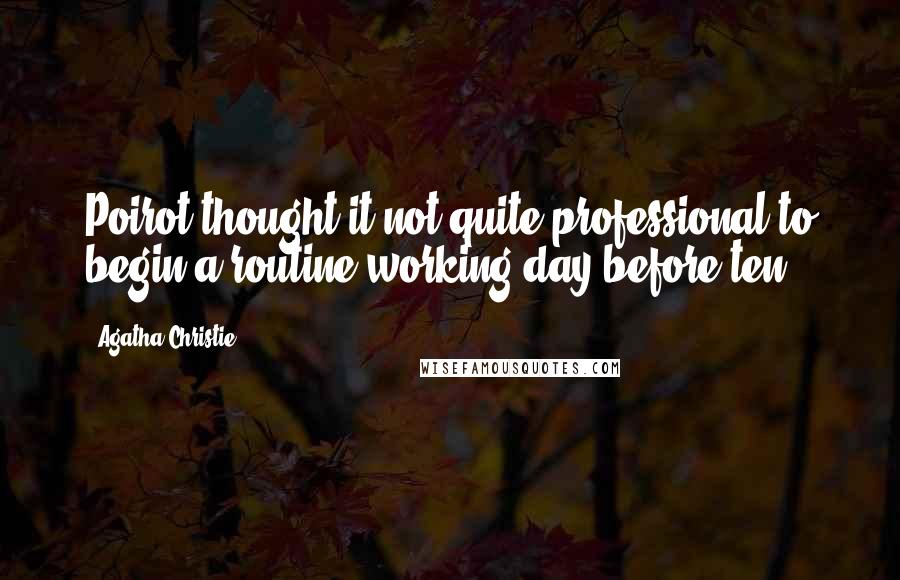 Agatha Christie Quotes: Poirot thought it not quite professional to begin a routine working day before ten.