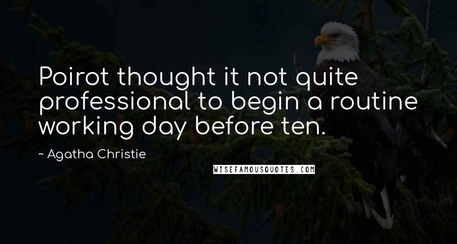 Agatha Christie Quotes: Poirot thought it not quite professional to begin a routine working day before ten.