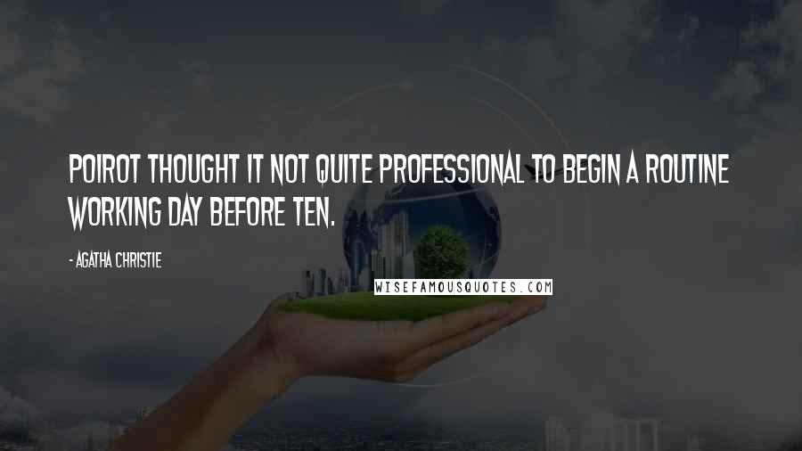 Agatha Christie Quotes: Poirot thought it not quite professional to begin a routine working day before ten.