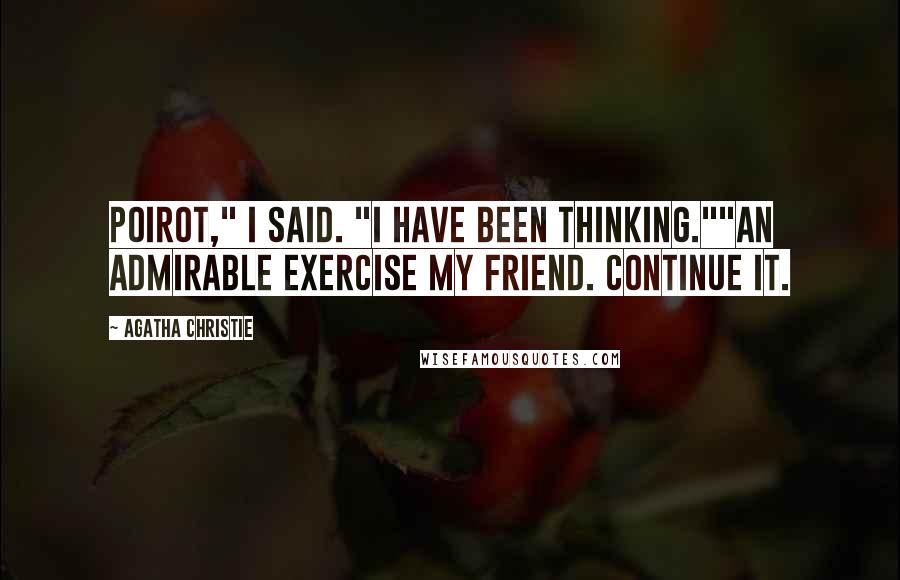 Agatha Christie Quotes: Poirot," I said. "I have been thinking.""An admirable exercise my friend. Continue it.