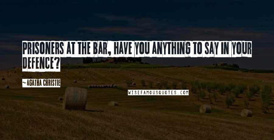 Agatha Christie Quotes: Prisoners at the bar, have you anything to say in your defence?