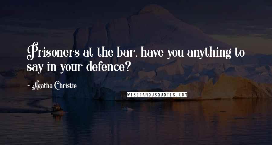 Agatha Christie Quotes: Prisoners at the bar, have you anything to say in your defence?