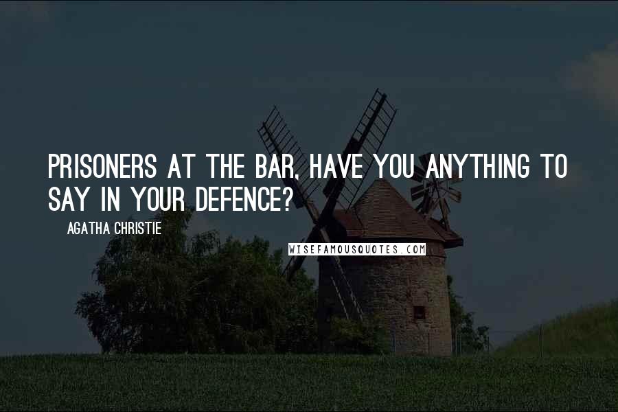 Agatha Christie Quotes: Prisoners at the bar, have you anything to say in your defence?