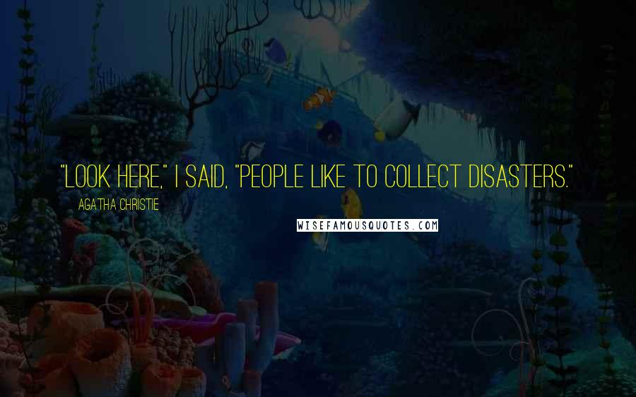 Agatha Christie Quotes: "Look here," I said, "people like to collect disasters."