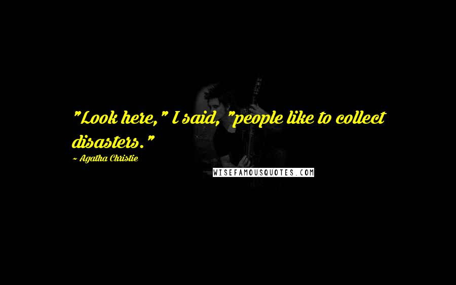 Agatha Christie Quotes: "Look here," I said, "people like to collect disasters."
