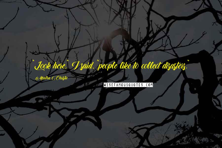 Agatha Christie Quotes: "Look here," I said, "people like to collect disasters."
