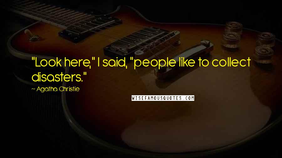 Agatha Christie Quotes: "Look here," I said, "people like to collect disasters."