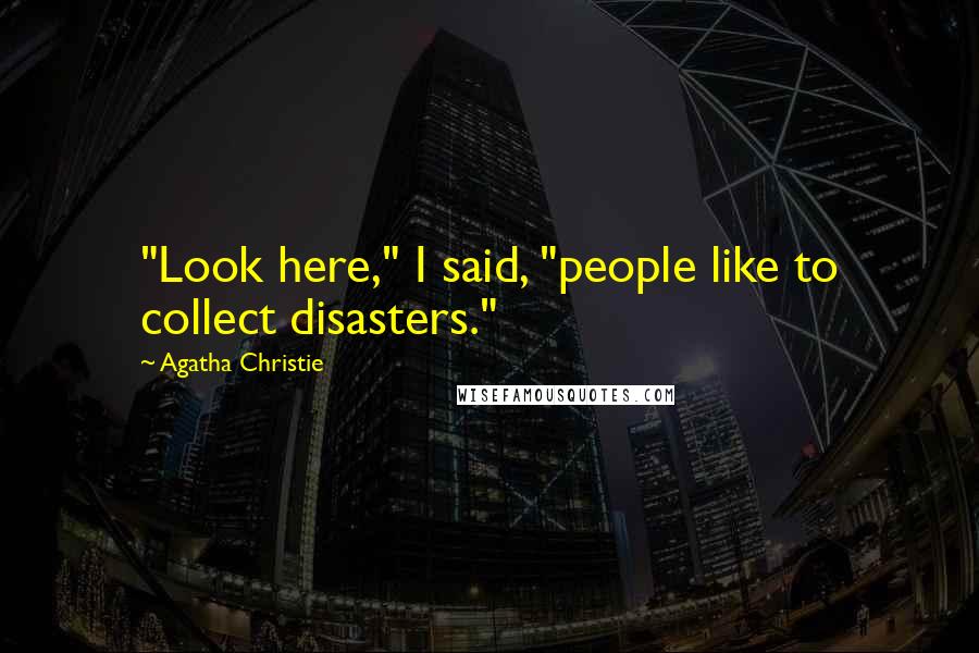 Agatha Christie Quotes: "Look here," I said, "people like to collect disasters."