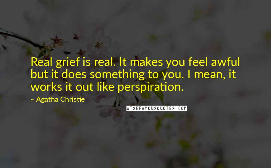 Agatha Christie Quotes: Real grief is real. It makes you feel awful but it does something to you. I mean, it works it out like perspiration.