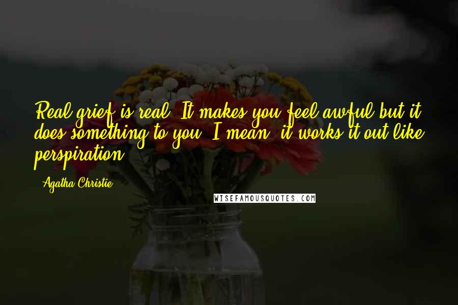 Agatha Christie Quotes: Real grief is real. It makes you feel awful but it does something to you. I mean, it works it out like perspiration.