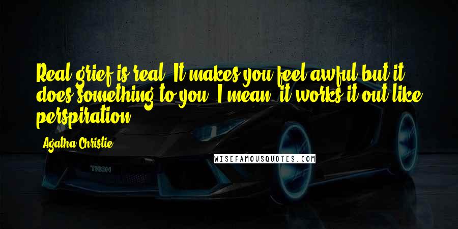 Agatha Christie Quotes: Real grief is real. It makes you feel awful but it does something to you. I mean, it works it out like perspiration.