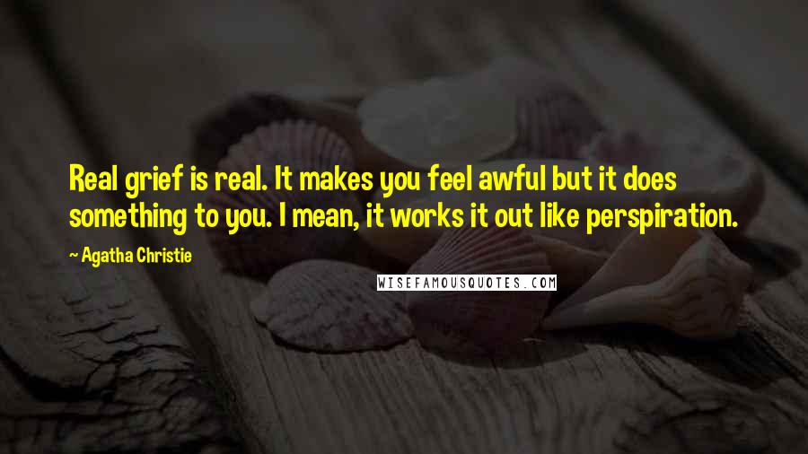 Agatha Christie Quotes: Real grief is real. It makes you feel awful but it does something to you. I mean, it works it out like perspiration.