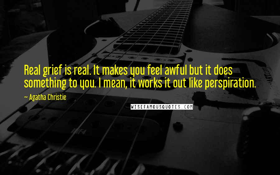 Agatha Christie Quotes: Real grief is real. It makes you feel awful but it does something to you. I mean, it works it out like perspiration.