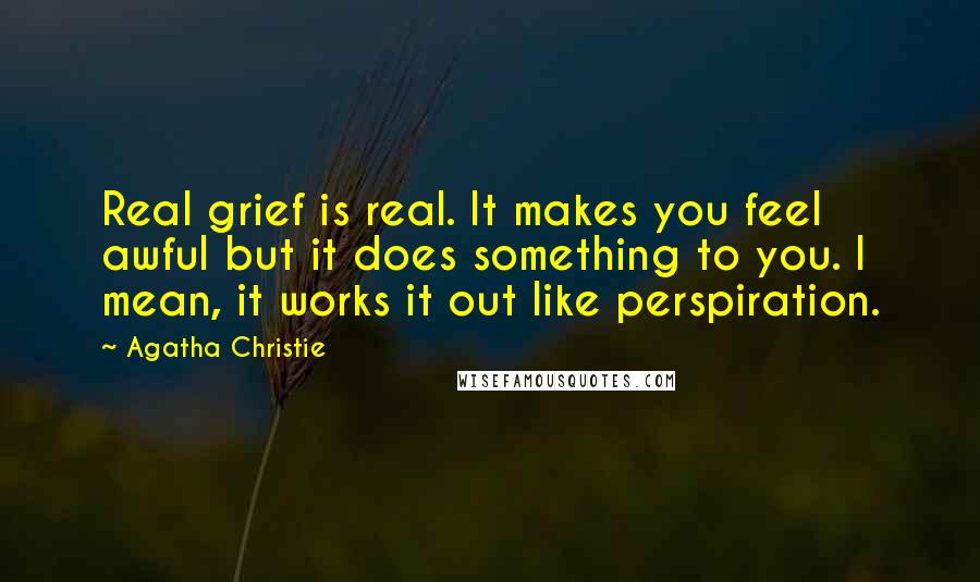 Agatha Christie Quotes: Real grief is real. It makes you feel awful but it does something to you. I mean, it works it out like perspiration.
