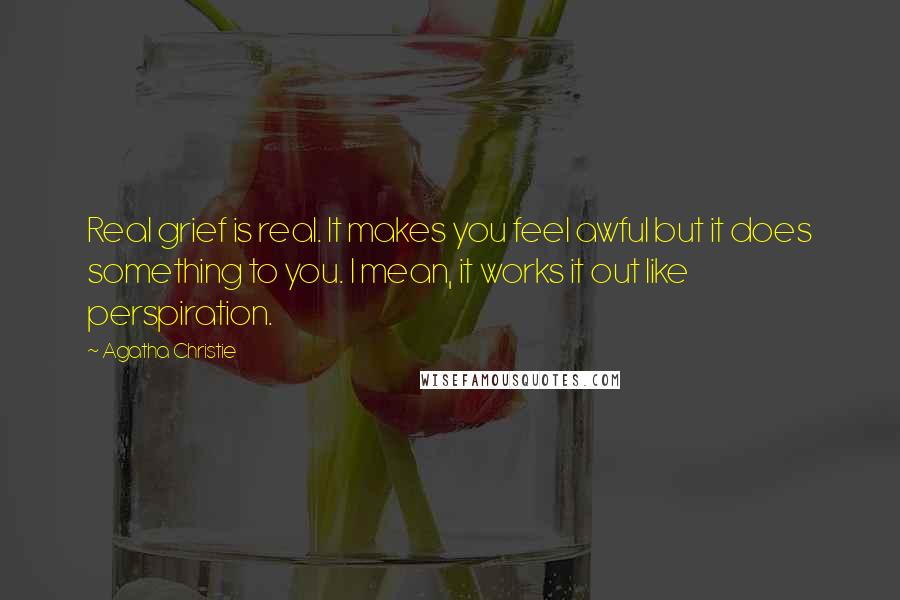 Agatha Christie Quotes: Real grief is real. It makes you feel awful but it does something to you. I mean, it works it out like perspiration.