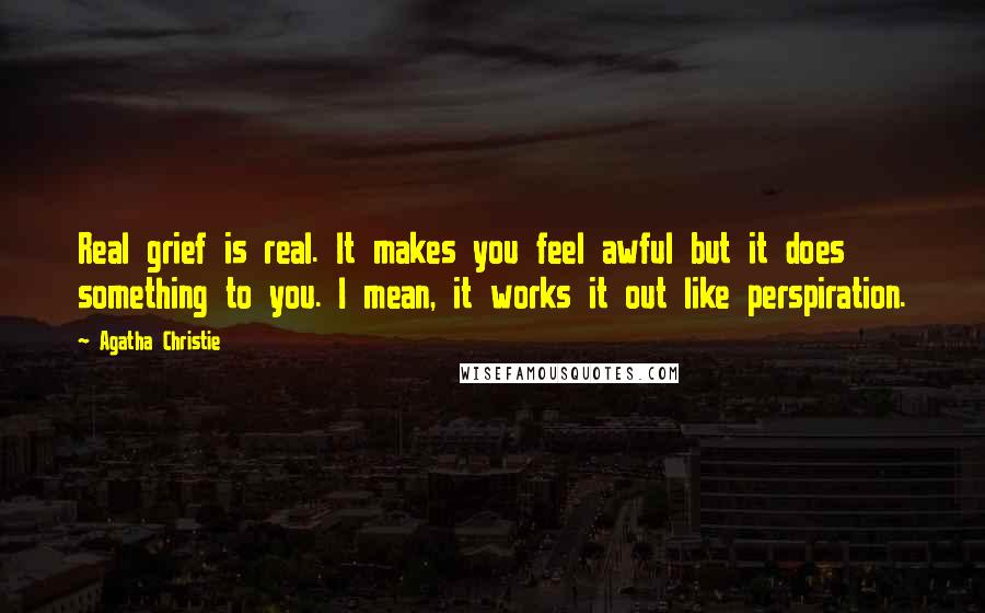 Agatha Christie Quotes: Real grief is real. It makes you feel awful but it does something to you. I mean, it works it out like perspiration.