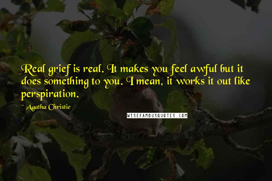 Agatha Christie Quotes: Real grief is real. It makes you feel awful but it does something to you. I mean, it works it out like perspiration.