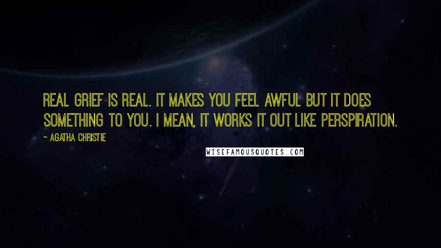 Agatha Christie Quotes: Real grief is real. It makes you feel awful but it does something to you. I mean, it works it out like perspiration.