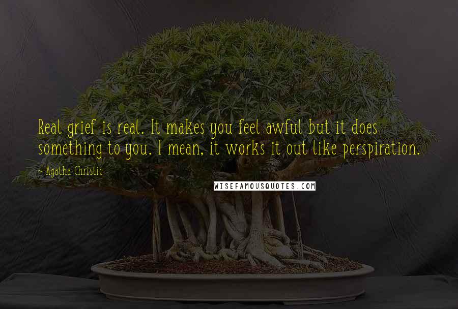 Agatha Christie Quotes: Real grief is real. It makes you feel awful but it does something to you. I mean, it works it out like perspiration.