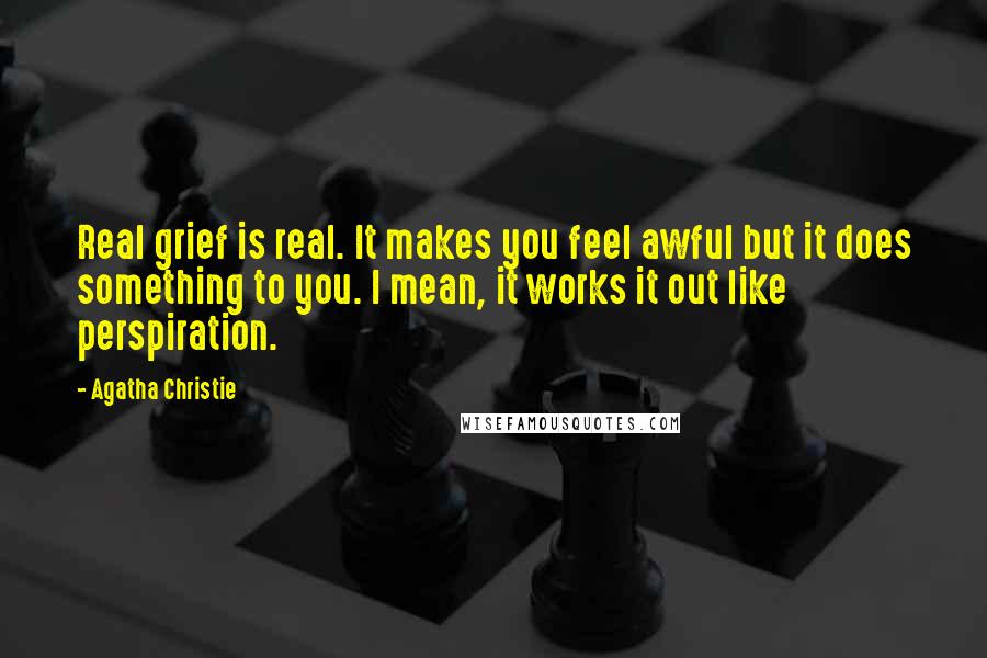 Agatha Christie Quotes: Real grief is real. It makes you feel awful but it does something to you. I mean, it works it out like perspiration.