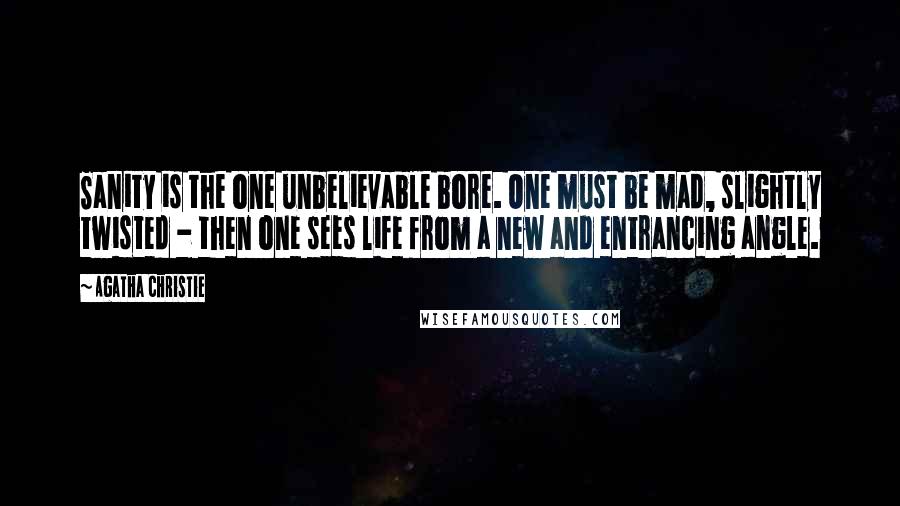 Agatha Christie Quotes: Sanity is the one unbelievable bore. One must be mad, slightly twisted - then one sees life from a new and entrancing angle.