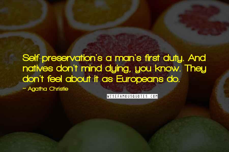 Agatha Christie Quotes: Self-preservation's a man's first duty. And natives don't mind dying, you know. They don't feel about it as Europeans do.