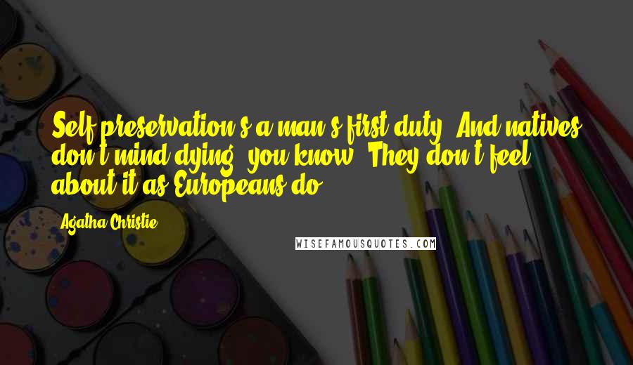 Agatha Christie Quotes: Self-preservation's a man's first duty. And natives don't mind dying, you know. They don't feel about it as Europeans do.