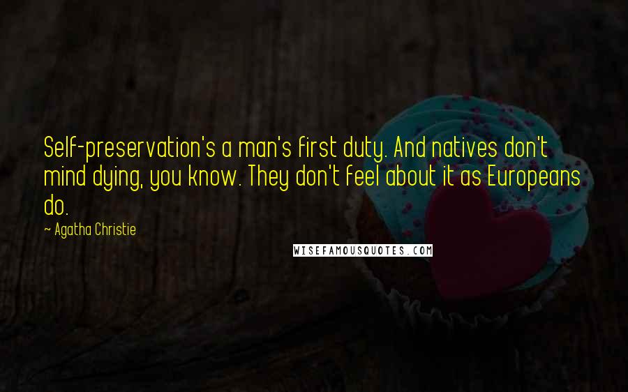 Agatha Christie Quotes: Self-preservation's a man's first duty. And natives don't mind dying, you know. They don't feel about it as Europeans do.