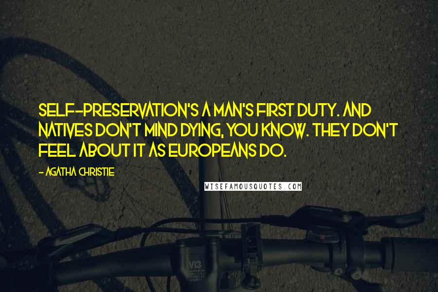 Agatha Christie Quotes: Self-preservation's a man's first duty. And natives don't mind dying, you know. They don't feel about it as Europeans do.