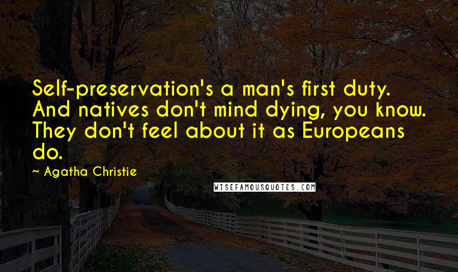 Agatha Christie Quotes: Self-preservation's a man's first duty. And natives don't mind dying, you know. They don't feel about it as Europeans do.