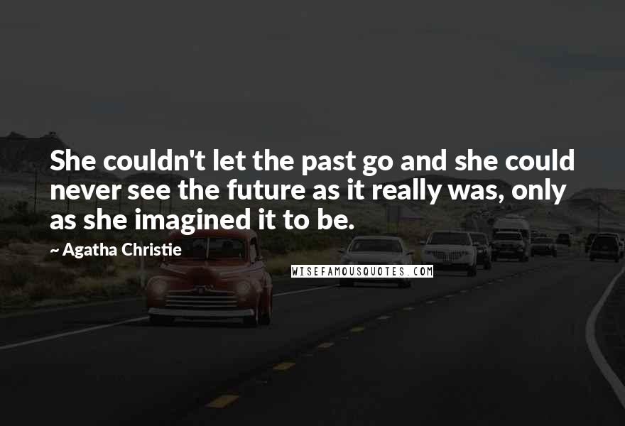 Agatha Christie Quotes: She couldn't let the past go and she could never see the future as it really was, only as she imagined it to be.