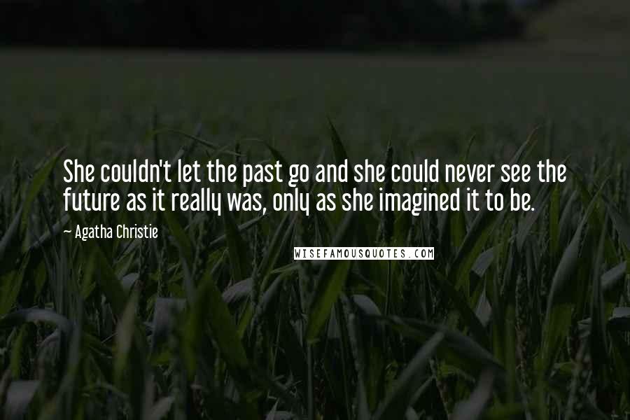 Agatha Christie Quotes: She couldn't let the past go and she could never see the future as it really was, only as she imagined it to be.