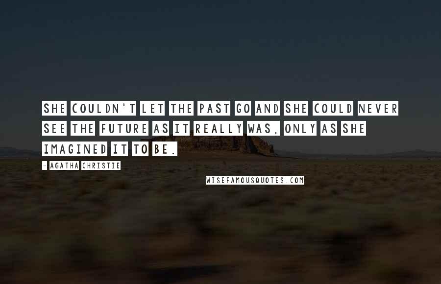 Agatha Christie Quotes: She couldn't let the past go and she could never see the future as it really was, only as she imagined it to be.