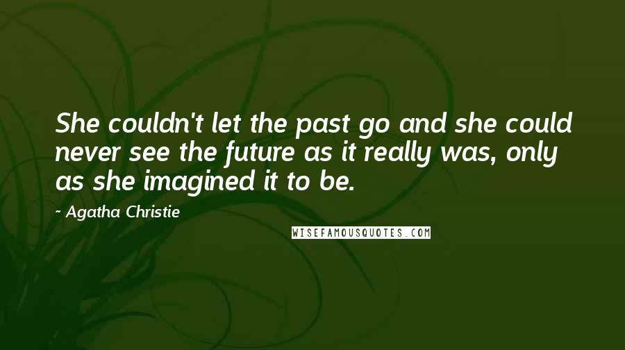 Agatha Christie Quotes: She couldn't let the past go and she could never see the future as it really was, only as she imagined it to be.