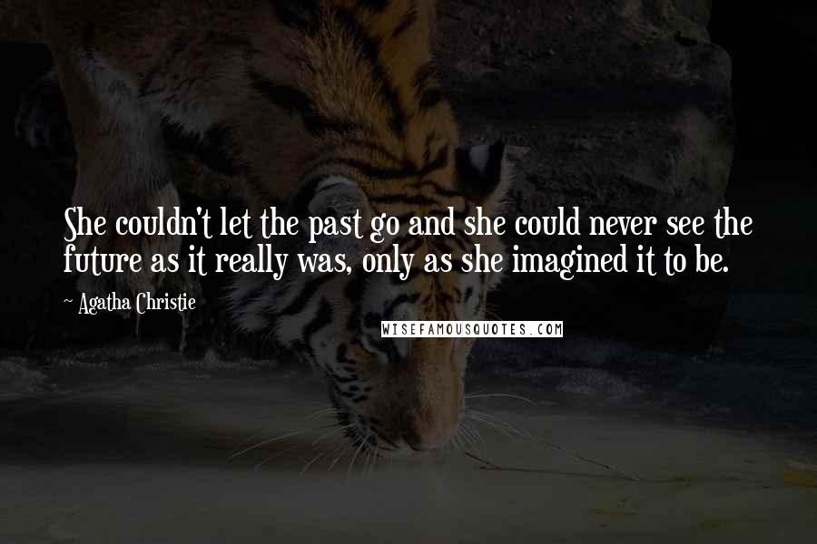 Agatha Christie Quotes: She couldn't let the past go and she could never see the future as it really was, only as she imagined it to be.