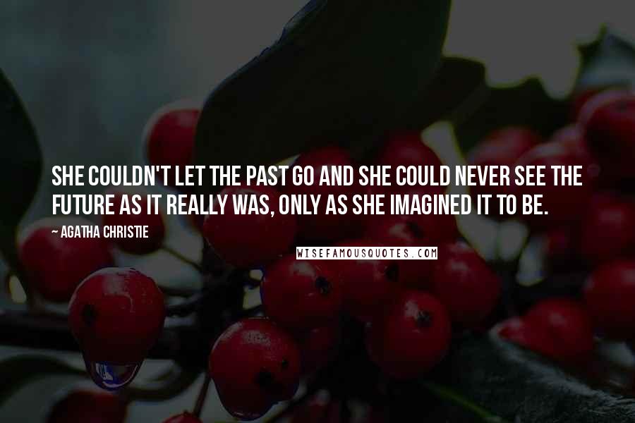 Agatha Christie Quotes: She couldn't let the past go and she could never see the future as it really was, only as she imagined it to be.
