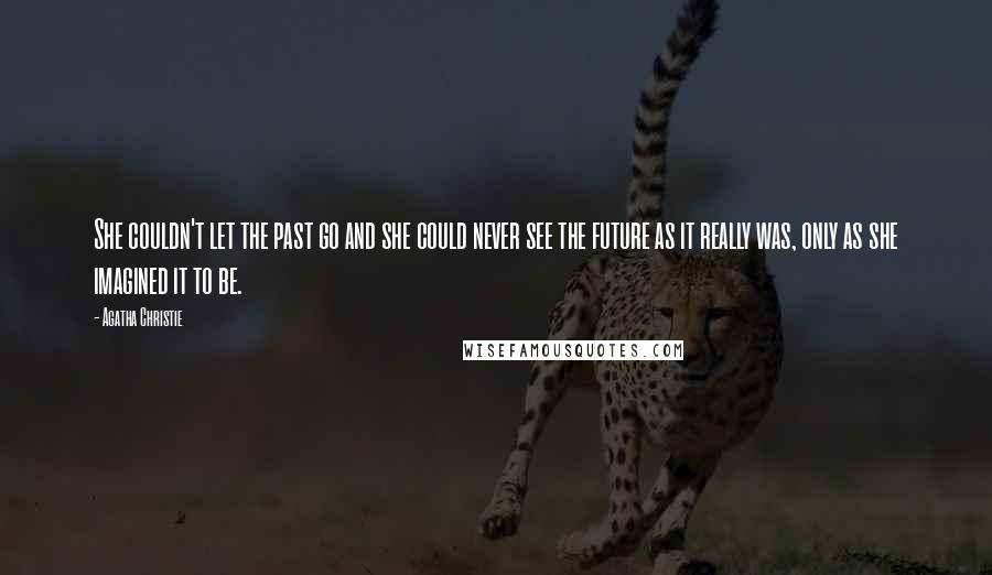Agatha Christie Quotes: She couldn't let the past go and she could never see the future as it really was, only as she imagined it to be.