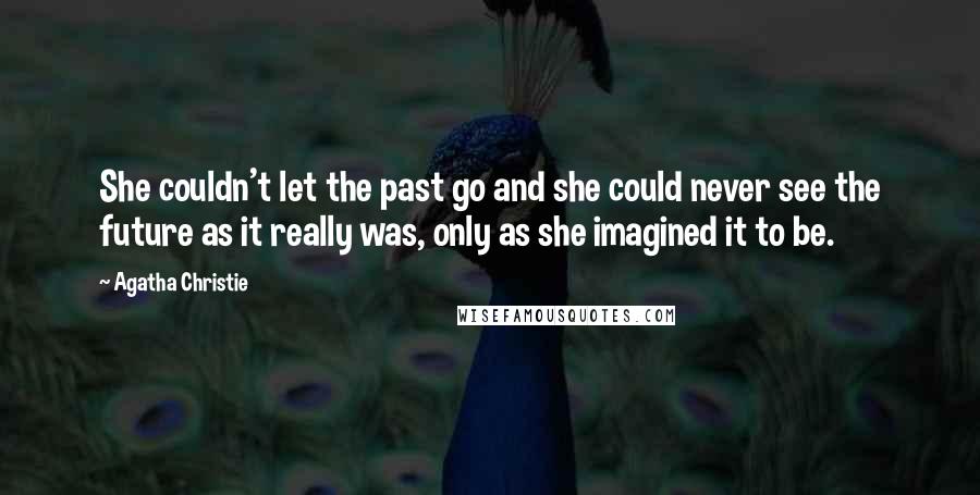 Agatha Christie Quotes: She couldn't let the past go and she could never see the future as it really was, only as she imagined it to be.