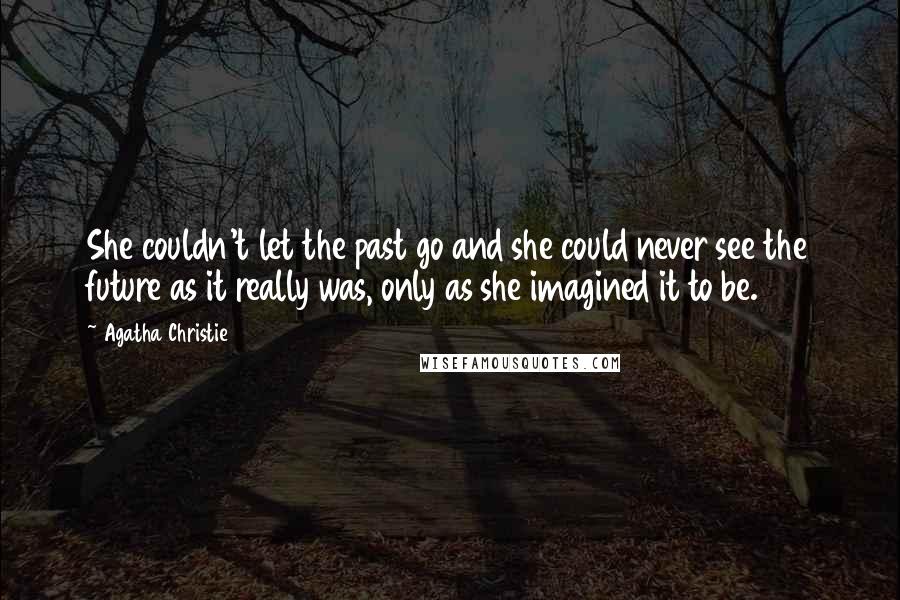Agatha Christie Quotes: She couldn't let the past go and she could never see the future as it really was, only as she imagined it to be.