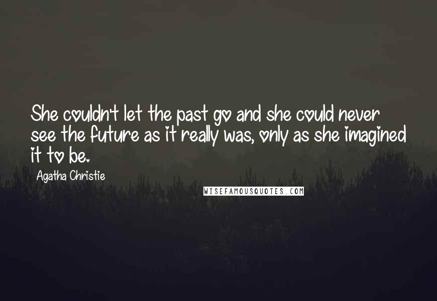 Agatha Christie Quotes: She couldn't let the past go and she could never see the future as it really was, only as she imagined it to be.