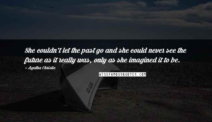 Agatha Christie Quotes: She couldn't let the past go and she could never see the future as it really was, only as she imagined it to be.