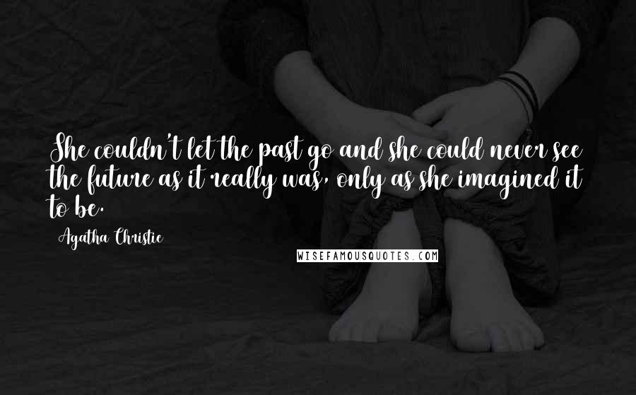 Agatha Christie Quotes: She couldn't let the past go and she could never see the future as it really was, only as she imagined it to be.