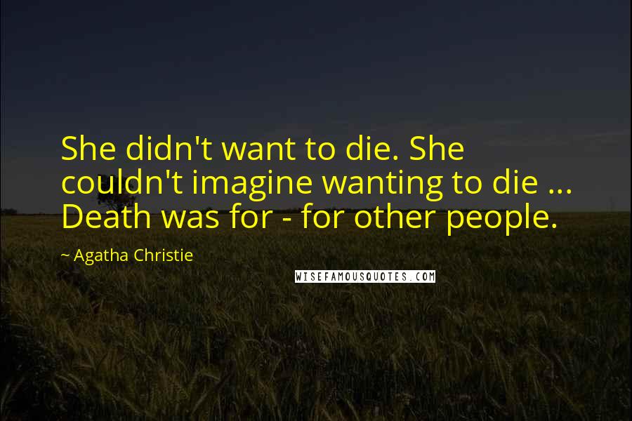 Agatha Christie Quotes: She didn't want to die. She couldn't imagine wanting to die ... Death was for - for other people.