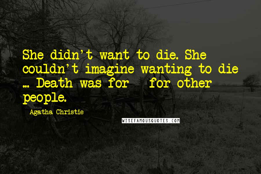 Agatha Christie Quotes: She didn't want to die. She couldn't imagine wanting to die ... Death was for - for other people.